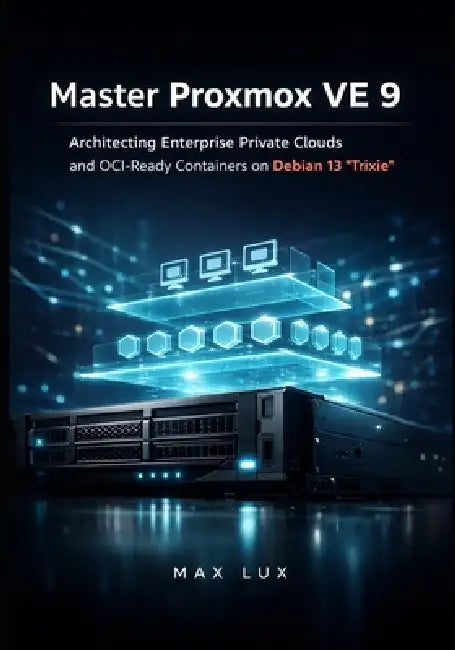 Master Proxmox VE 9: Architecting Enterprise Private Clouds and OCI-Ready Containers on Debian 13 'Trixie' by Max Lux