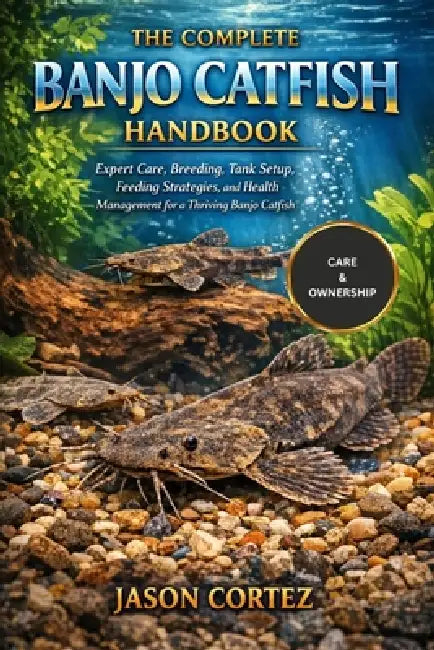 The Complete Banjo Catfish Handbook: Expert Care, Breeding, Tank Setup, Feeding Strategies, and Health Management for a Thriving Banjo Catfish by Jason Cortez