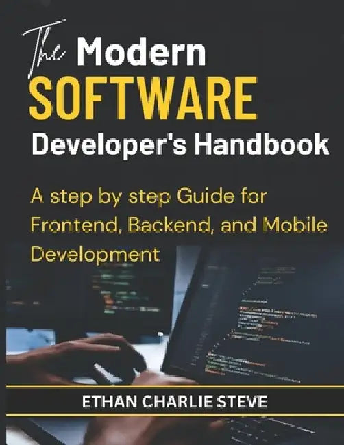 The Modern SOFTWARE Developer's Handbook: A step by step Guide for Frontend, Backend, and Mobile Development by Ethan Charlie Steve