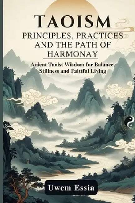 Taoism: PRINCIPLES, PRACTICE, AND THE PATH OF HARMONY: Ancient Taoist Wisdom for Balance, Stillness, and Faithful Living by Uwem Essia