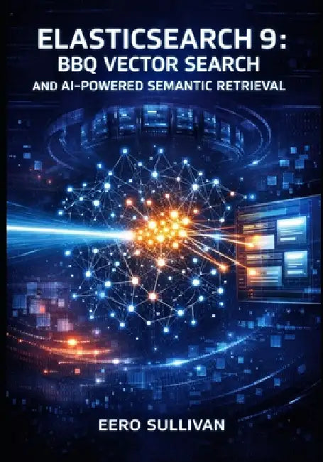 Elasticsearch 9: BBQ Vector Search and AI-Powered Semantic Retrieval: Build Production Systems with Better Binary Quantization, Esql Joins, and Hybrid by Eero Sullivan