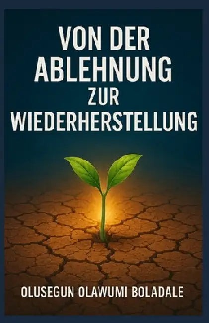 Von Der Ablehnung Zur Wiederherstellung: Ein auf Glauben basierender Weg zur Überwindung von Ablehnung für die Gebrochenen Herzen, die Verwundeten und by Olusegun Olawumi Boladale