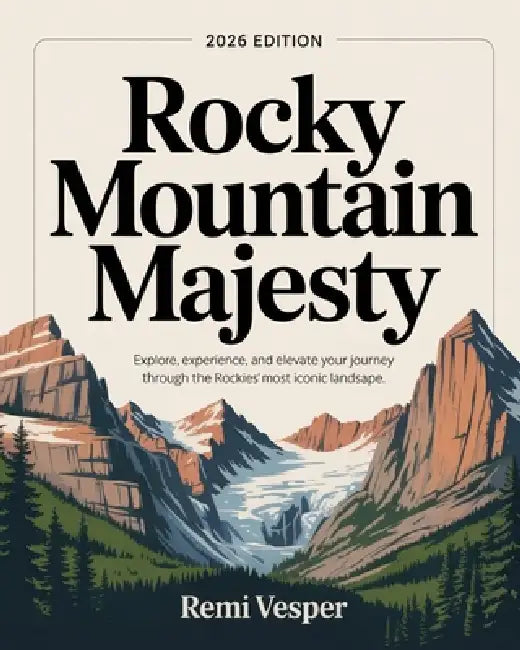 Rocky Mountain Majesty: Explore, Experience, and Elevate Your Journey Through the Rockies' Most Iconic Landscapes by Remi Vesper