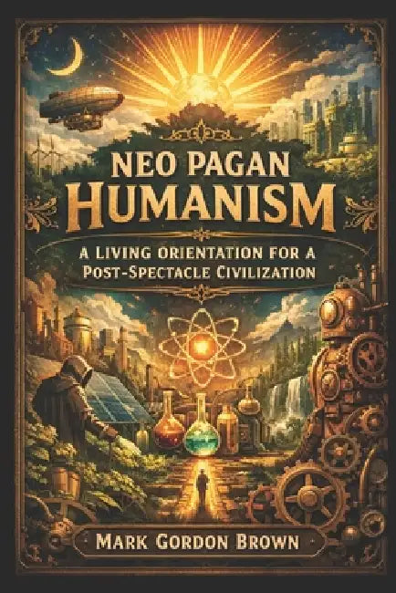 Neo Pagan Humanism: A Living Orientation for a Post Spectacle Civilization by Mark Brown, Mark Gordon Brown