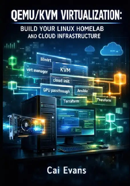 Qemu/Kvm Virtualization: Build Your Linux Homelab and Cloud Infrastructure: Complete Guide to VM Management, Gpu Passthrough, Networking, and Automati by Cai Evans