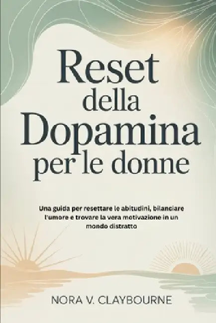 Reset della dopamina per le donne: Una guida per resettare le abitudini, bilanciare l'umore e trovare la vera motivazione in un mondo distratto by Nora V. Claybourne