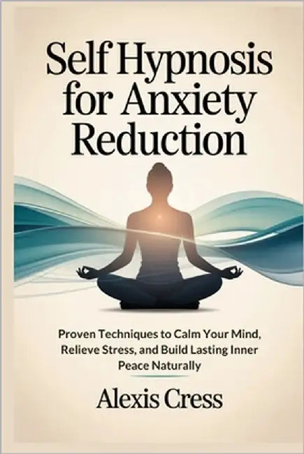 Self Hypnosis for Anxiety Reduction: Proven Techniques to Calm Your Mind, Relieve Stress, and Build Lasting Inner Peace Naturally by Cress, Alexis