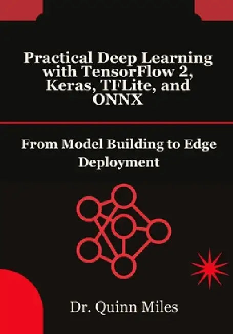 Practical Deep Learning with TensorFlow 2, Keras, TFLite, and ONNX: From Model Building to Edge Deployment by Quinn Miles