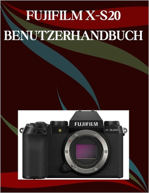 Fujifilm X-S20 Benutzerhandbuch: Ein Schritt-für-Schritt-Handbuch für Anfänger und Fortgeschrittene, das wichtige Kamerafunktionen, kreative Techniken by Jade Morley