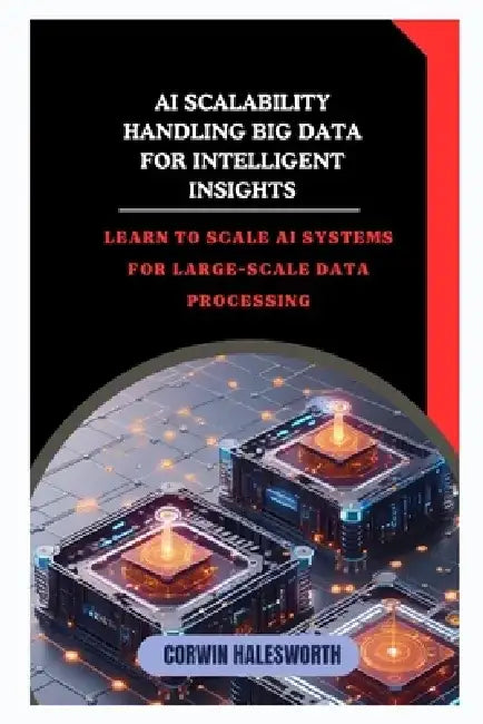 AI Scalability Handling Big Data for Intelligent Insights: Learn to scale AI systems for large-scale data processing by Corwin Halesworth