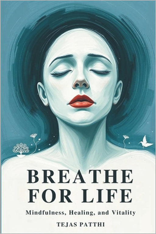 Breathe for Life: Mindfulness, Healing, and Vitality: Simple Breathwork to Reduce Anxiety, Relieve Stress, Improve Sleep, Boost Energy, Calm Your Mind by Tejas Patthi