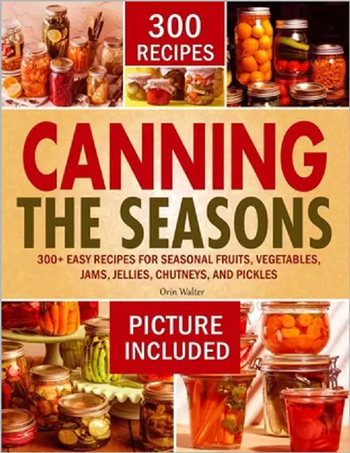 Canning the Seasons: 300+ Easy Recipes for Seasonal Fruits, Vegetables, Jams, Jellies, Chutneys, and Pickles by Walter, Orin