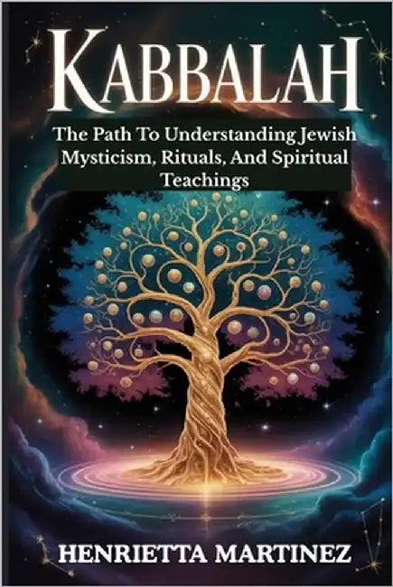 Kabbalah: The Path To Understanding Jewish Mysticism, Rituals, And Spiritual Teachings by Martinez, Henrietta