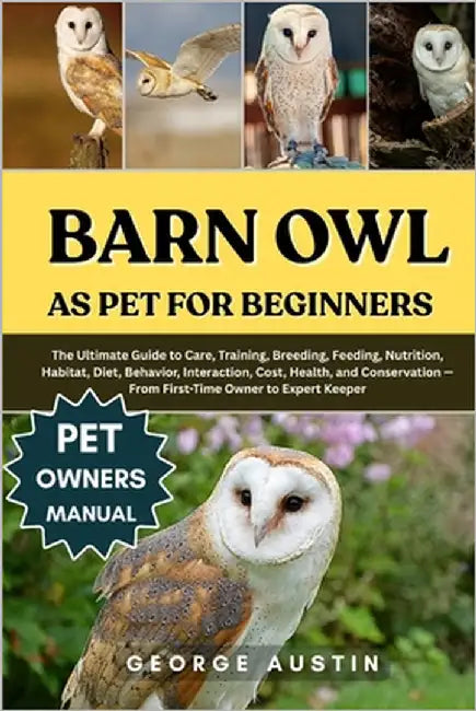 Barn Owl as Pet for Beginners: The Ultimate Guide to Care, Training, Breeding, Feeding, Nutrition, Habitat, Diet, Behavior, Interaction, Cost, Health, by Austin, George