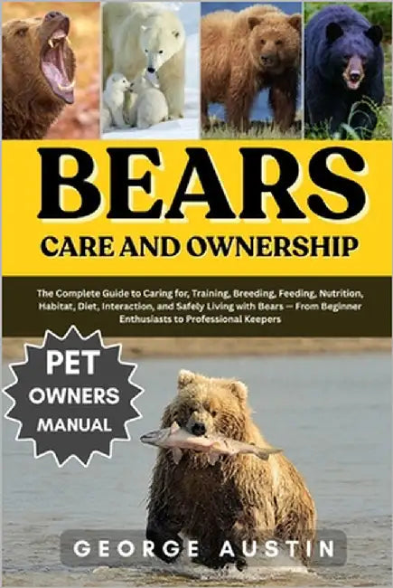 Bears Care and Ownership: The Complete Guide to Caring for, Training, Breeding, Feeding, Nutrition, Habitat, Diet, Interaction, and Safely Living with by Austin, George
