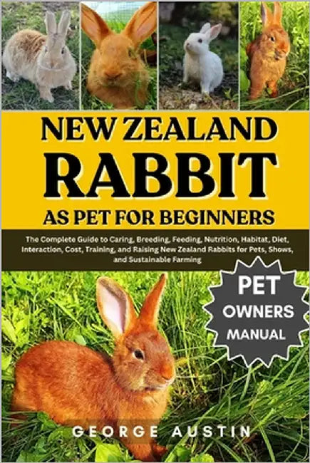 New Zealand Rabbit as Pet for Beginners: The Complete Guide to Caring, Breeding, Feeding, Nutrition, Habitat, Diet, Interaction, Cost, Training, and R by Austin, George