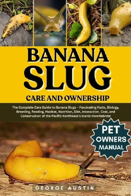 Banana Slug Care and Ownership: The Complete Care Guide to Banana Slugs - Fascinating Facts, Biology, Breeding, Feeding, Habitat, Nutrition, Diet, Int by George Austin