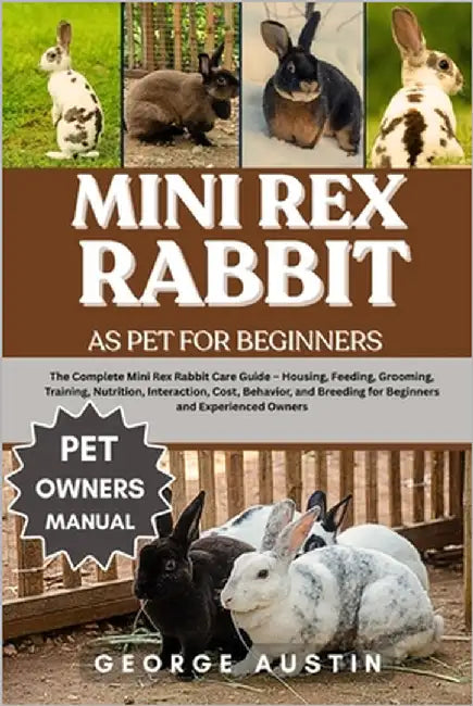 Mini Rex Rabbit as Pet for Beginners: The Complete Mini Rex Rabbit Care Guide - Housing, Feeding, Grooming, Training, Nutrition, Interaction, Cost, Be by Austin, George