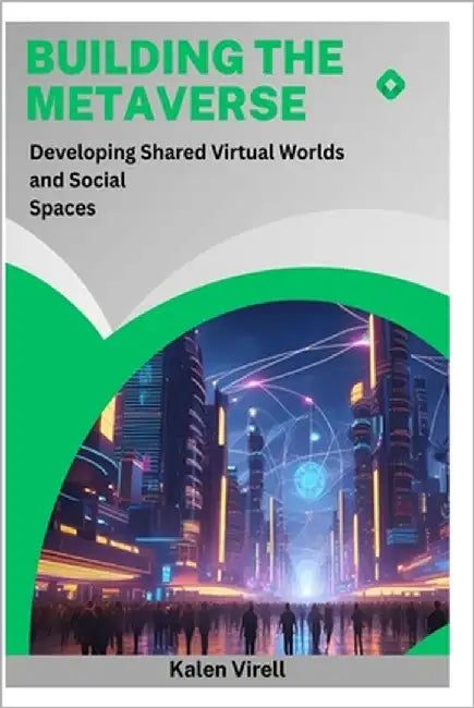 Building the Metaverse: Developing Shared Virtual Worlds and Social Spaces by Virell, Kalen