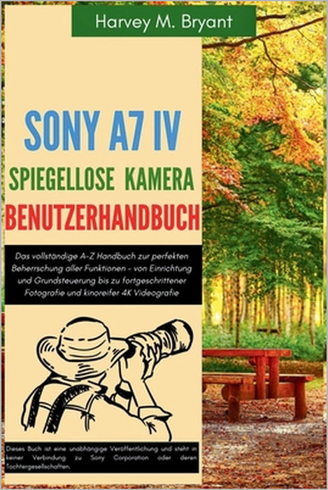 Sony A7 IV Spiegellose Kamera Benutzerhandbuch: Das vollständige A-Z Handbuch zur perfekten Beherrschung aller Funktionen - von Einrichtung und Grunds by Klaus Schneider, Harvey M. Bryant
