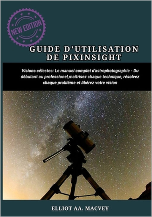 Guide d'Utilisation de Pixinsight: Le manuel complet d'astrophotographie Du débutant au professionnel, maîtrisez chaque technique, résolvez chaque pro by Elliot A. Macvey, Elliot A. Macvey