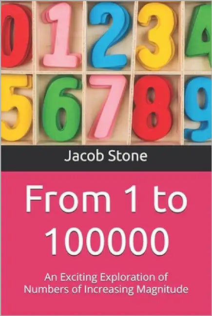 From 1 to 100000: An Exploration of Numbers of Increasing Magnitude by Stone, Jacob