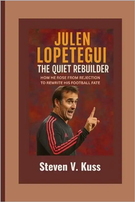 Julen Lopetegui: The Quiet Rebuilder: How He Rose from Rejection to Rewrite His Football Fate by V. Kuss, Steven
