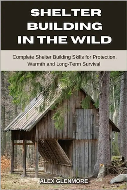 Shelter Building in the Wild: Complete Shelter-Building Skills for Protection, Warmth, and Long-Term Survival by Glenmore, Alex