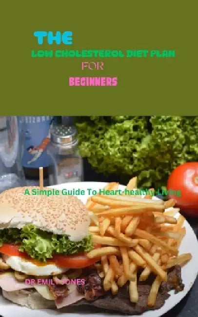 The Low Cholesterol Diet Plan for Beginners: A Simple Guide To Heart-healthy Living by Emily Jones