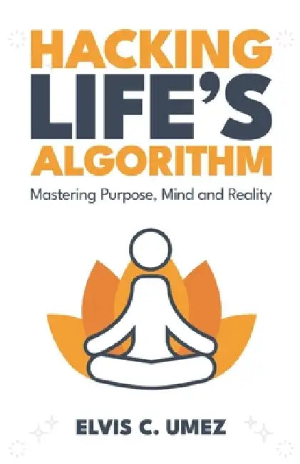Hacking Life's Algorithm: Mastering Purpose, Mind, and Reality by Elvis C. Umez