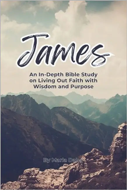 James: An In-Depth Bible Study on Living Out Faith with Wisdom and Purpose: A Scripture-Based Study on Faith in Action, Spiritual Maturity, and Godly by Daley, Marla