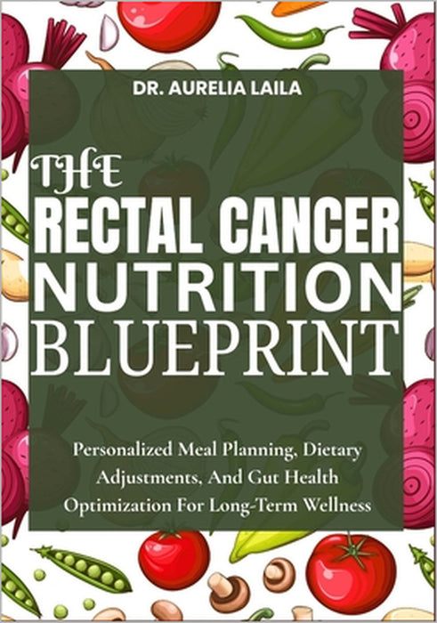 The Rectal Cancer Nutrition Blueprint: Personalized Meal Planning, Dietary Adjustments, And Gut Health Optimization For Long-Term Wellness by Aurelia Laila