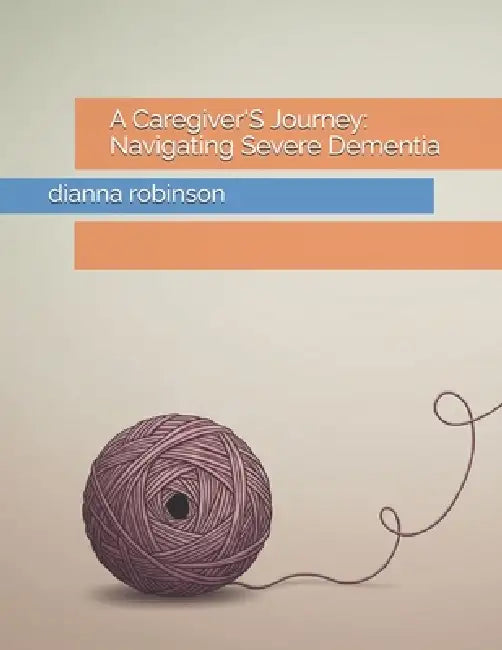 A Caregiver'S Journey: Navigating Severe Dementia by Dianna Robinson