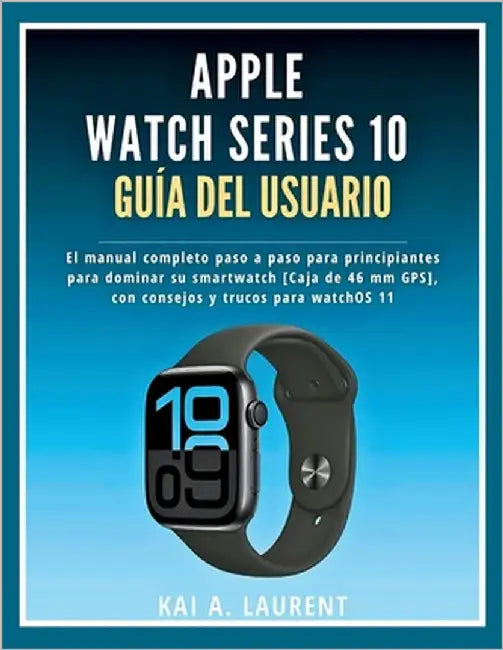 Apple Watch Serie 10 Guía del usuario: El manual completo paso a paso para principiantes para dominar su smartwatch [Caja de 46 mm GPS], con consejos by Laurent, Kai A.