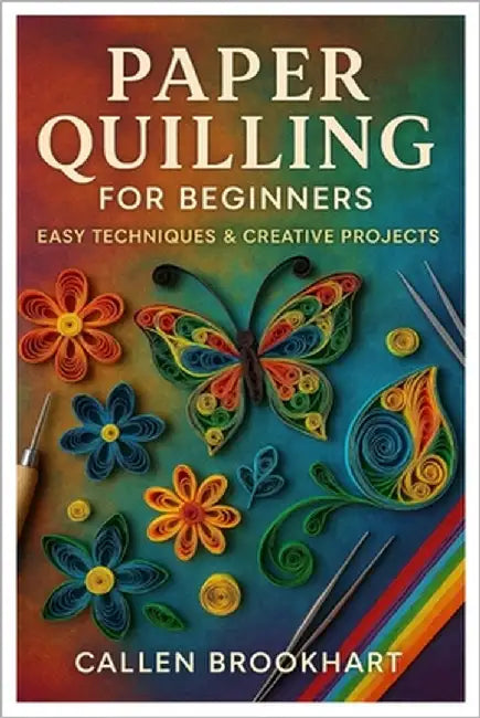 Paper Quilling For Beginners: Easy Techniques & Creative Projects: Master The Art Of Paper Filigree With Step-By-Step Projects, Simple Tools, And Quil by Brookhart, Callen