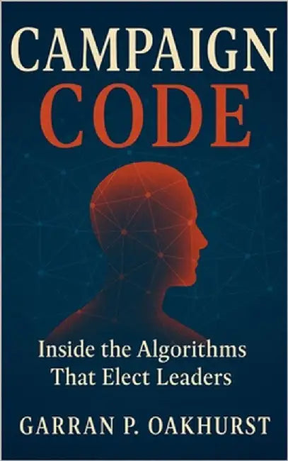 Campaign Code: Inside the Algorithms That Elect Leaders: Digital Persuasion, Data Warfare, and the Secret Machinery Driving Modern Elections by Oakhurst, Garran P.