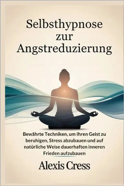 Selbsthypnose zur Angstreduzierung: Bewährte Techniken, um Ihren Geist zu beruhigen, Stress abzubauen und auf natürliche Weise dauerhaften inneren Fri by Cress, Alexis