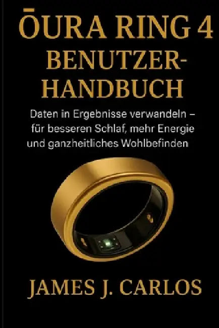 Oura Ring 4 Benutzerhandbuch: Daten in Ergebnisse verwandeln - für besseren Schlaf, mehr Energie und ganzheitliches Wohlbefinden by James J. Carlos, James J. Carlos