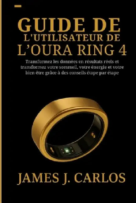Guide de l'utilisateur de l'Oura Ring 4: Transformez les données en résultats réels et transformez votre sommeil, votre énergie et votre bien-être grâ by James J. Carlos