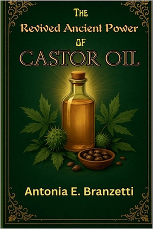 The Revived Ancient Power of Castor Oil: Rediscovering Nature's Elixir for Healing, Beauty, Wellness, and Lucrative DIY Ventures by Antonia Branzetti