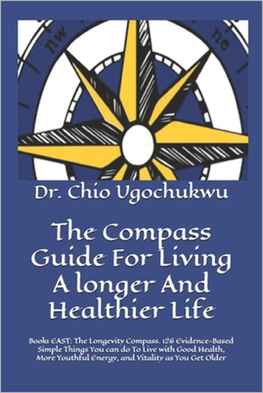 The Compass Guide For Living A longer And Healthier Life: Book1 EAST: The Longevity Compass. 126 Evidence-Based Simple Things You can do To Live with by Chio Ugochukwu