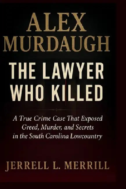 Alex Murdaugh: The Lawyer Who Killed - A True Crime Case That Exposed Greed, Murder, and Secrets in the South Carolina Lowcountry by Jerrell L. Merrill