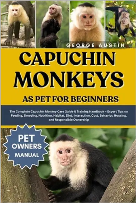 Capuchin Monkeys as Pet for Beginners: The Complete Capuchin Monkey Care Guide & Training Handbook - Expert Tips on Feeding, Breeding, Nutrition, Habi by Austin, George