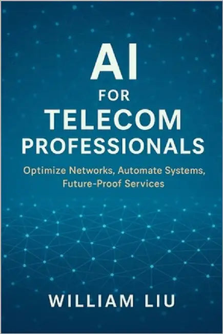 AI for Telecom Professionals: Optimize Networks, Automate Systems, Future-Proof Services by Liu, William