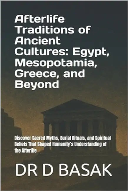 Afterlife Traditions of Ancient Cultures: Egypt, Mesopotamia, Greece, and Beyond: Discover Sacred Myths, Burial Rituals, and Spiritual Beliefs That Sh by Basak, D.