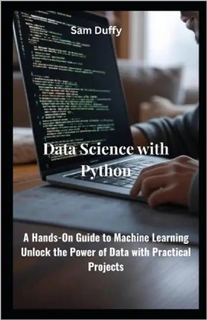 Data Science with Python: A Hands-On Guide to Machine Learning Unlock the Power of Data with Practical Projects by Duffy, Sam