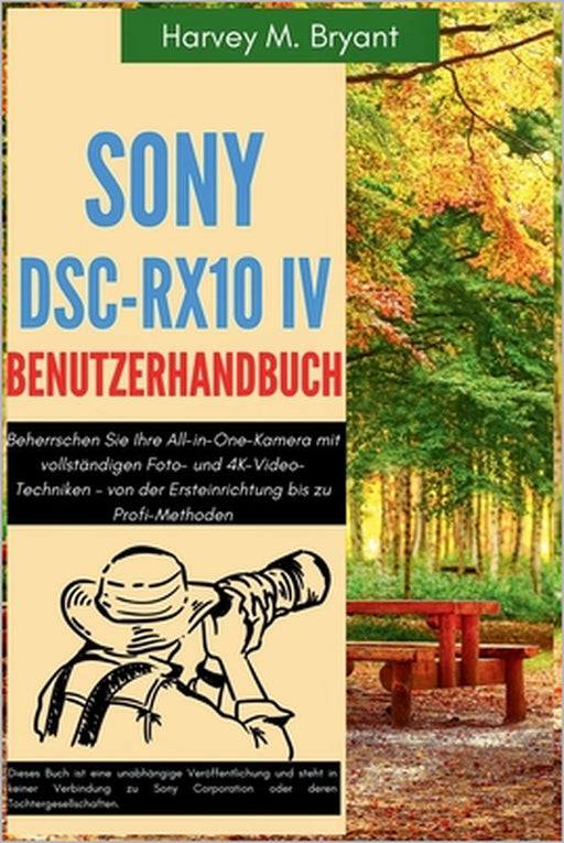 Sony DSC-RX10 IV Benutzerhandbuch: Beherrschen Sie Ihre All-in-One-Kamera mit vollständigen Foto- und 4K-Video-Techniken - von der Ersteinrichtung bis by Klaus Schneider, Harvey M. Bryant