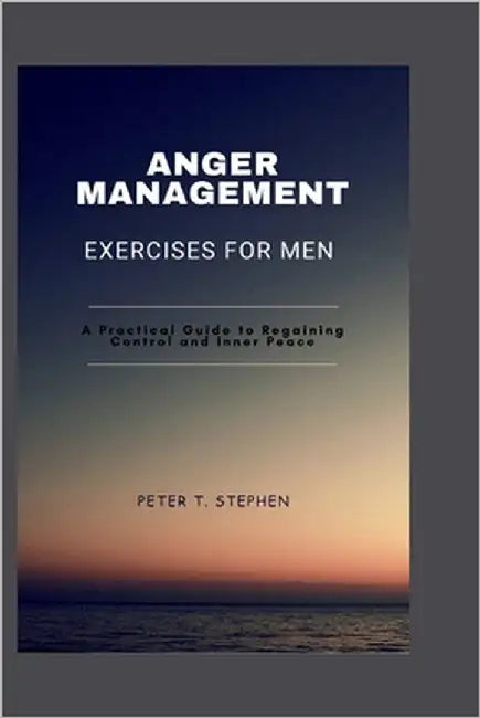 Anger Management Exercises for Men: A Practical Guide Regaining Control and Inner Peace by Stephen, Peter T.