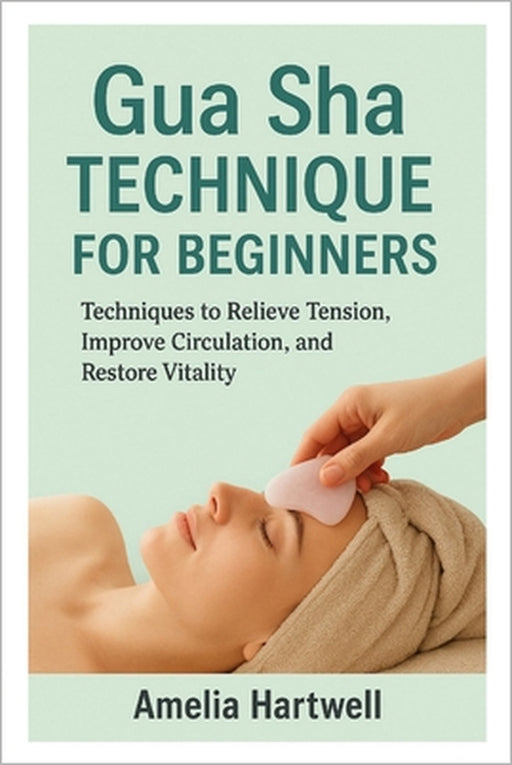 Gua Sha Technique for Beginners: Techniques to Relieve Tension, Improve Circulation, and Restore Vitality by Amelia Hartwell