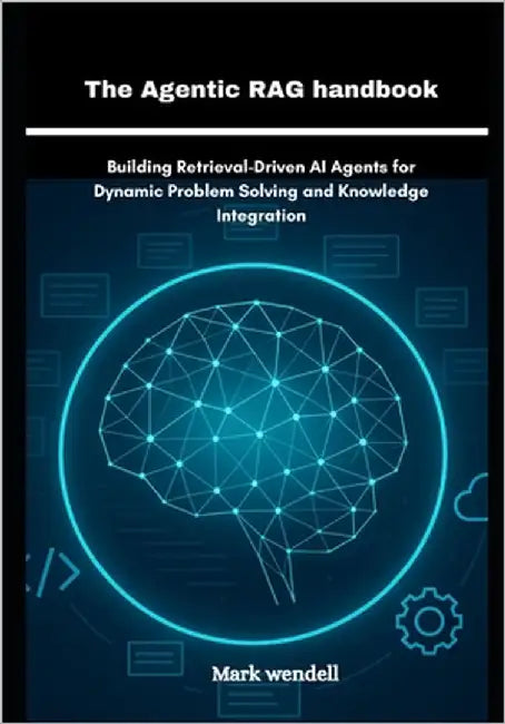 The Agentic RAG handbook: Building Retrieval-Driven AI Agents for Dynamic Problem Solving and Knowledge Integration by Wendell, Mark